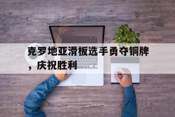 包含克罗地亚滑板选手勇夺铜牌，庆祝胜利的词条