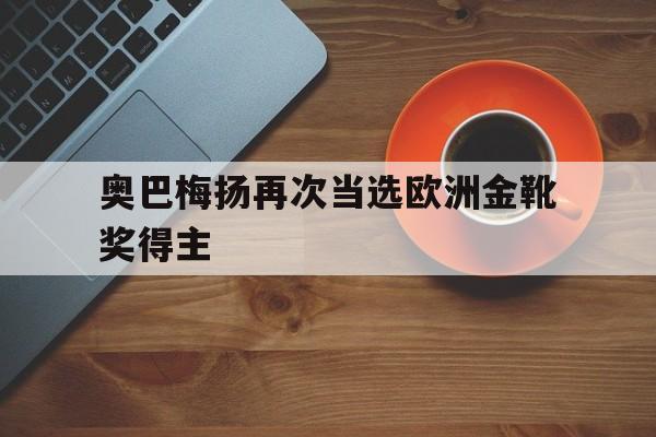 奥巴梅扬再次当选欧洲金靴奖得主