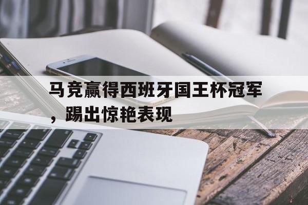 关于马竞赢得西班牙国王杯冠军，踢出惊艳表现的信息