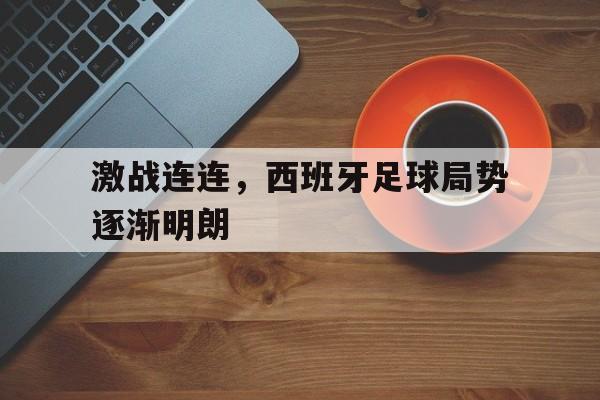 关于激战连连，西班牙足球局势逐渐明朗的信息